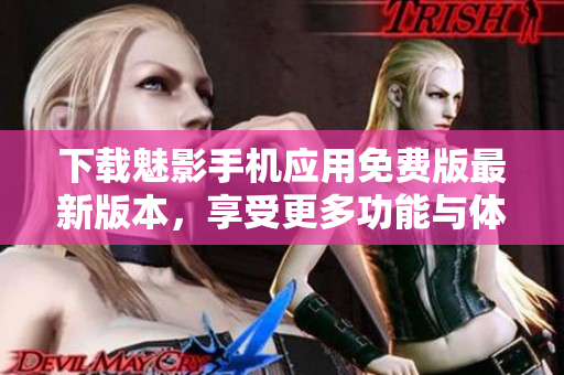 下載魅影手機(jī)應(yīng)用免費(fèi)版最新版本，享受更多功能與體驗(yàn)