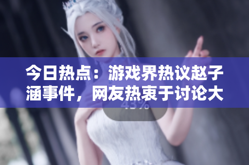 今日熱點(diǎn)：游戲界熱議趙子涵事件，網(wǎng)友熱衷于討論大瓜