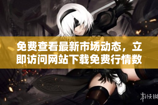 免費(fèi)查看最新市場動(dòng)態(tài)，立即訪問網(wǎng)站下載免費(fèi)行情數(shù)據(jù)