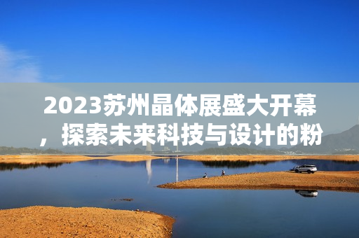 2023蘇州晶體展盛大開(kāi)幕，探索未來(lái)科技與設(shè)計(jì)的粉色潮流