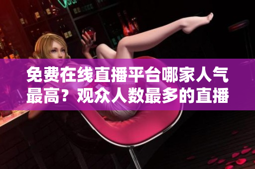 免費(fèi)在線直播平臺哪家人氣最高？觀眾人數(shù)最多的直播網(wǎng)站是哪個(gè)？