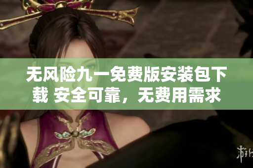無風(fēng)險(xiǎn)九一免費(fèi)版安裝包下載 安全可靠，無費(fèi)用需求