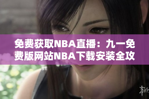 免費(fèi)獲取NBA直播：九一免費(fèi)版網(wǎng)站NBA下載安裝全攻略