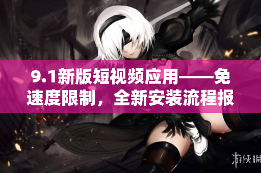 9.1新版短視頻應(yīng)用——免速度限制，全新安裝流程報(bào)道