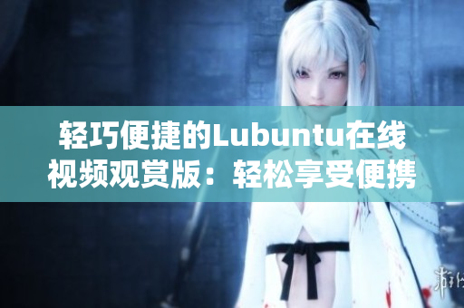 輕巧便捷的Lubuntu在線視頻觀賞版：輕松享受便攜式操作系統(tǒng)帶來的視頻觀賞體驗(yàn)