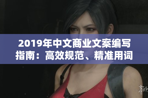 2019年中文商業(yè)文案編寫(xiě)指南：高效規(guī)范、精準(zhǔn)用詞、流暢表達(dá)技巧大揭秘