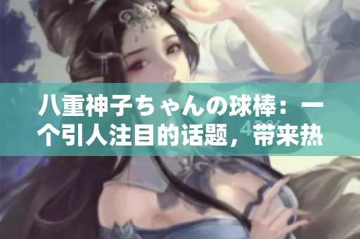 八重神子ちゃんの球棒：一個(gè)引人注目的話題，帶來熱議的討論