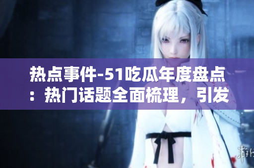 熱點(diǎn)事件-51吃瓜年度盤點(diǎn)：熱門話題全面梳理，引發(fā)熱議的事件一網(wǎng)打盡