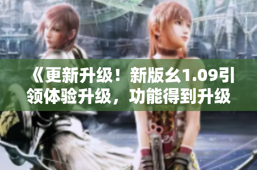 《更新升級(jí)！新版幺1.09引領(lǐng)體驗(yàn)升級(jí)，功能得到升級(jí)，體驗(yàn)更優(yōu)化！》
