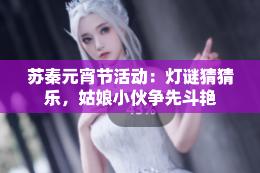 蘇秦元宵節(jié)活動：燈謎猜猜樂，姑娘小伙爭先斗艷