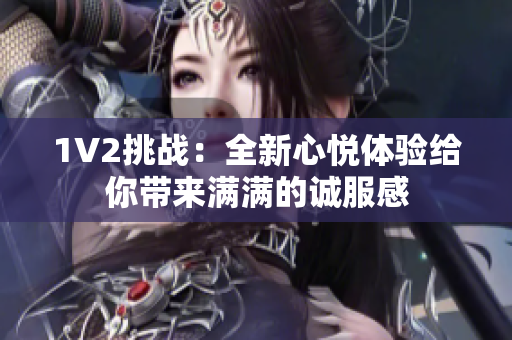 1V2挑戰(zhàn)：全新心悅體驗給你帶來滿滿的誠服感