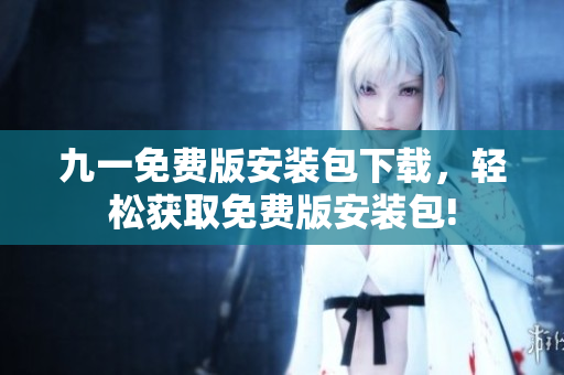 九一免費版安裝包下載，輕松獲取免費版安裝包!