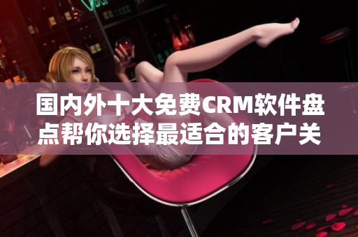 國(guó)內(nèi)外十大免費(fèi)CRM軟件盤點(diǎn)幫你選擇最適合的客戶關(guān)系管理工具