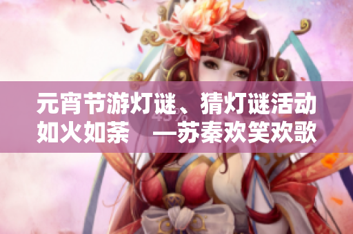 元宵節(jié)游燈謎、猜燈謎活動如火如荼　—蘇秦歡笑歡歌等著你