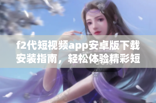 f2代短視頻app安卓版下載安裝指南，輕松體驗精彩短視頻內容