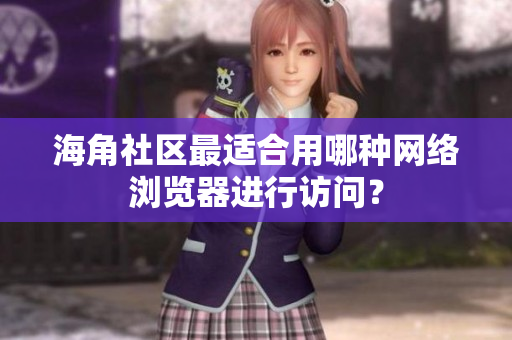 海角社區(qū)最適合用哪種網(wǎng)絡(luò)瀏覽器進(jìn)行訪問？