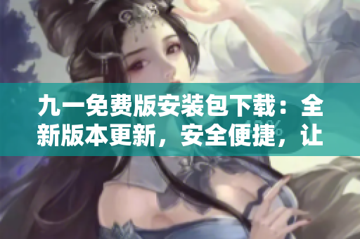 九一免費(fèi)版安裝包下載：全新版本更新，安全便捷，讓你輕松暢玩！