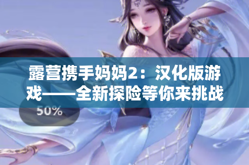 露營(yíng)攜手媽媽2：漢化版游戲——全新探險(xiǎn)等你來挑戰(zhàn)