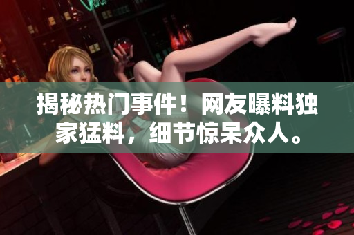 揭秘?zé)衢T(mén)事件！網(wǎng)友曝料獨(dú)家猛料，細(xì)節(jié)驚呆眾人。