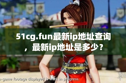 51cg.fun最新ip地址查詢，最新ip地址是多少？