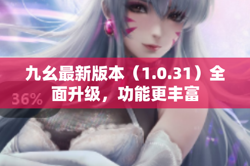 九幺最新版本（1.0.31）全面升級，功能更豐富