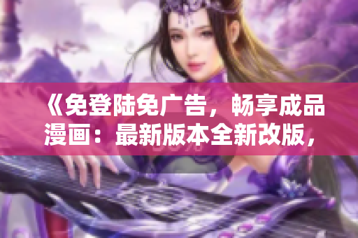 《免登陸免廣告，暢享成品漫畫(huà)：最新版本全新改版，讓你閱讀更便利》