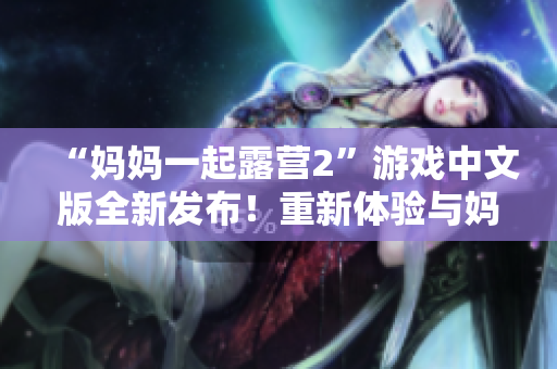“媽媽一起露營2”游戲中文版全新發(fā)布！重新體驗與媽媽一起享受大自然的樂趣！
