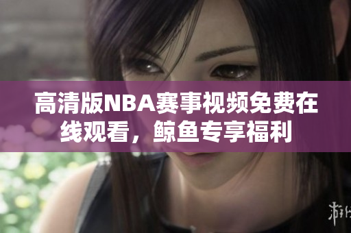 高清版NBA賽事視頻免費在線觀看，鯨魚專享福利