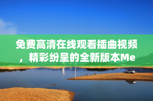 免費(fèi)高清在線觀看插曲視頻，精彩紛呈的全新版本MetaData Insights。