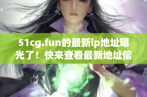 51cg.fun的最新ip地址曝光了！快來查看最新地址信息