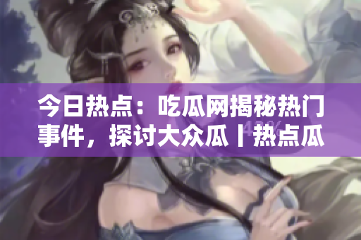 今日熱點：吃瓜網(wǎng)揭秘?zé)衢T事件，探討大眾瓜丨熱點瓜罐頭分享