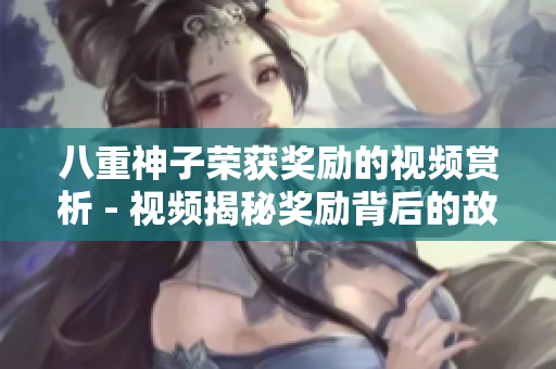 八重神子榮獲獎(jiǎng)勵(lì)的視頻賞析 - 視頻揭秘獎(jiǎng)勵(lì)背后的故事