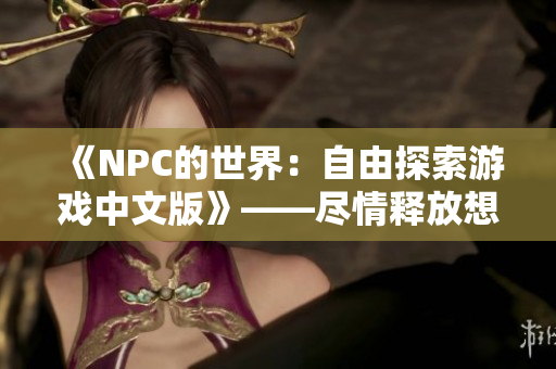 《NPC的世界：自由探索游戲中文版》——盡情釋放想象，打造屬于你的獨特冒險！