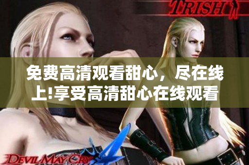 免費(fèi)高清觀看甜心，盡在線上!享受高清甜心在線觀看的樂(lè)趣!