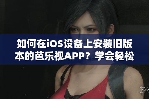 如何在iOS設(shè)備上安裝舊版本的芭樂視APP？學(xué)會(huì)輕松下載安裝歷史版本，享受精彩內(nèi)容！