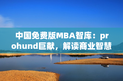 中國(guó)免費(fèi)版MBA智庫(kù)：prohund巨獻(xiàn)，解讀商業(yè)智慧