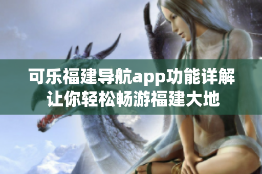 可樂福建導(dǎo)航app功能詳解 讓你輕松暢游福建大地