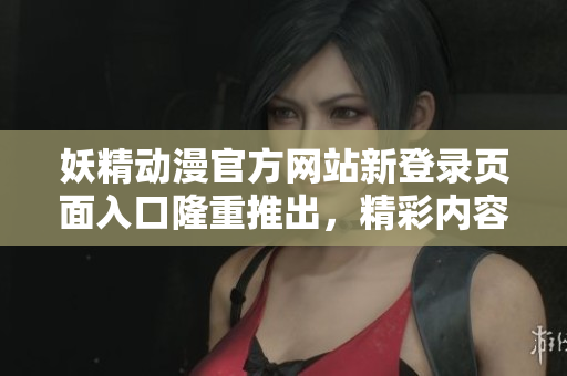 妖精動漫官方網(wǎng)站新登錄頁面入口隆重推出，精彩內容一鍵暢享