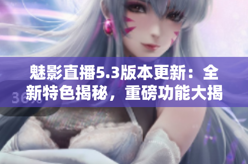 魅影直播5.3版本更新：全新特色揭秘，重磅功能大揭秘！