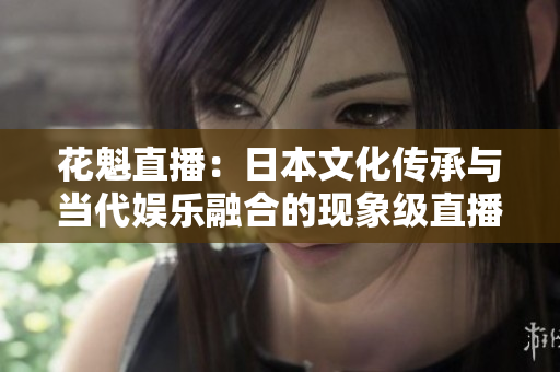花魁直播：日本文化傳承與當代娛樂融合的現(xiàn)象級直播平臺