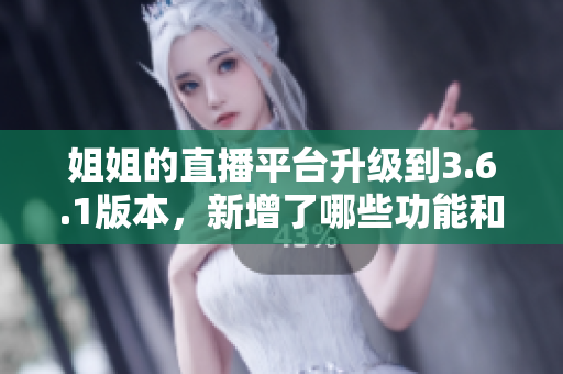 姐姐的直播平臺升級到3.6.1版本，新增了哪些功能和亮點？