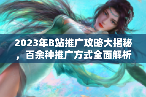 2023年B站推廣攻略大揭秘，百余種推廣方式全面解析