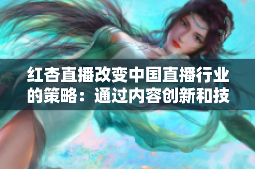 紅杏直播改變中國直播行業(yè)的策略：通過內(nèi)容創(chuàng)新和技術(shù)創(chuàng)新重塑用戶體驗