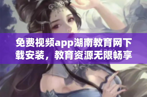 免費視頻app湖南教育網(wǎng)下載安裝，教育資源無限暢享