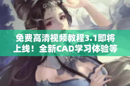 免費(fèi)高清視頻教程3.1即將上線！全新CAD學(xué)習(xí)體驗(yàn)等你來體驗(yàn)