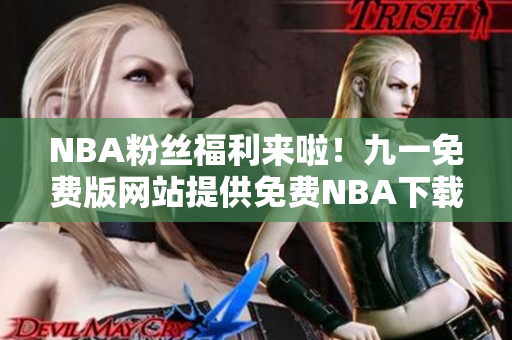 NBA粉絲福利來啦！九一免費版網(wǎng)站提供免費NBA下載安裝服務