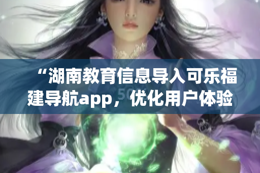 “湖南教育信息導入可樂福建導航app，優(yōu)化用戶體驗”