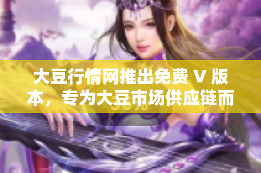 大豆行情網(wǎng)推出免費 V 版本，專為大豆市場供應鏈而設計