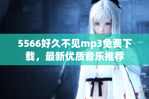 5566好久不見mp3免費下載，最新優(yōu)質(zhì)音樂推薦