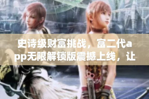 史詩級財富挑戰(zhàn)，富二代app無限解鎖版震撼上線，讓你輕松體驗金錢王者之路